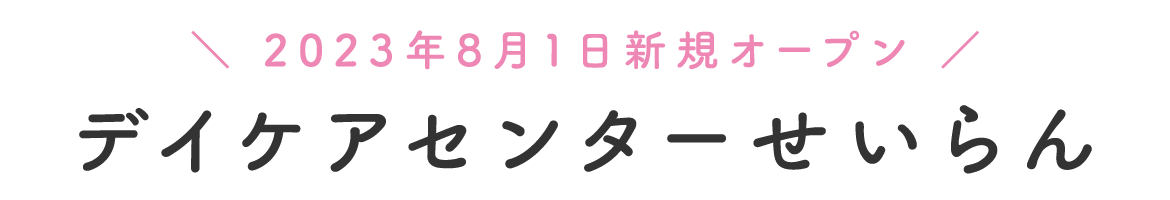 ＼ 2023年8月1日新規オープン ／ デイケアセンターせいらん