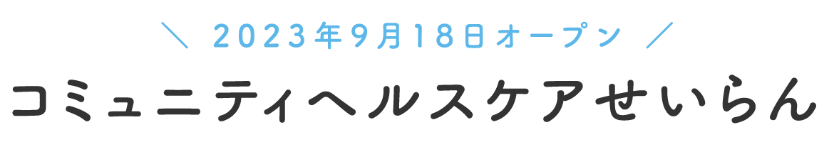＼ 2023年9月中旬オープン ／ コミュニティヘルスケアせいらん
